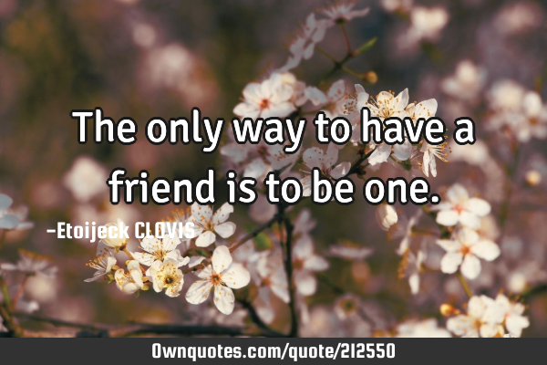 The only way to have a friend is to be