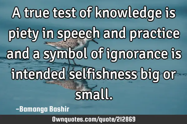 A true test of knowledge is piety in speech and practice and a symbol of ignorance is intended
