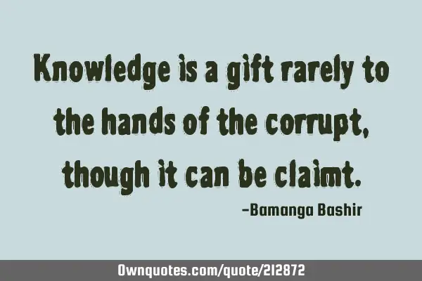 Knowledge is a gift rarely to the hands of the corrupt, though it can be