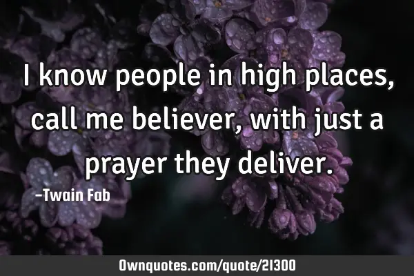 I know people in high places ,call me believer,with just a prayer they