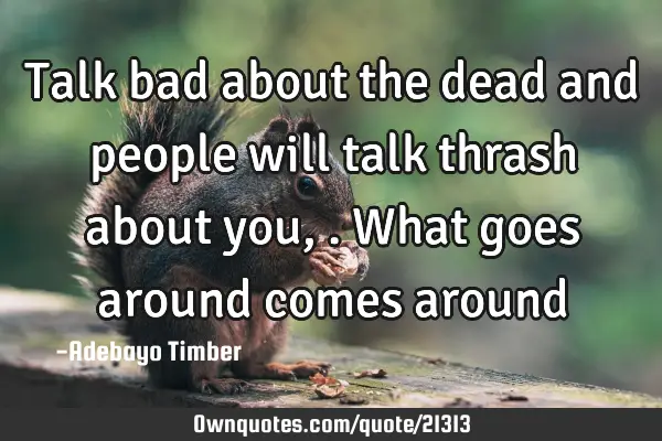 Talk bad about the dead and people will talk thrash about you,.what goes around comes