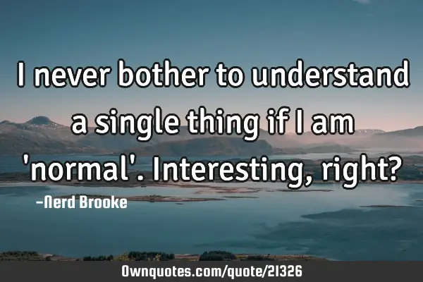 I never bother to understand a single thing if I am 