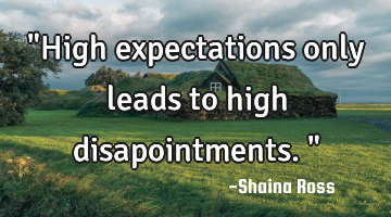 "High expectations only leads to high disapointments."