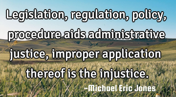 Legislation, regulation, policy, procedure aids administrative justice, improper application