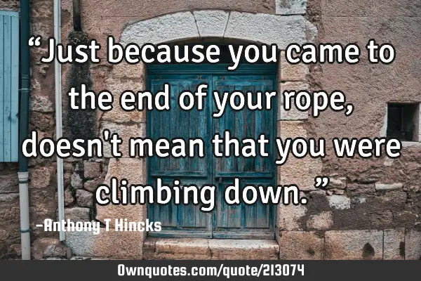 “Just because you came to the end of your rope, doesn