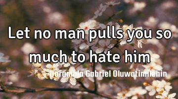 Let no man pulls you so much to hate him