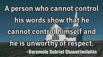 A person who cannot control his words show that he cannot control himself and he is unworthy of