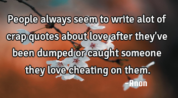 People always seem to write alot of crap quotes about love after they