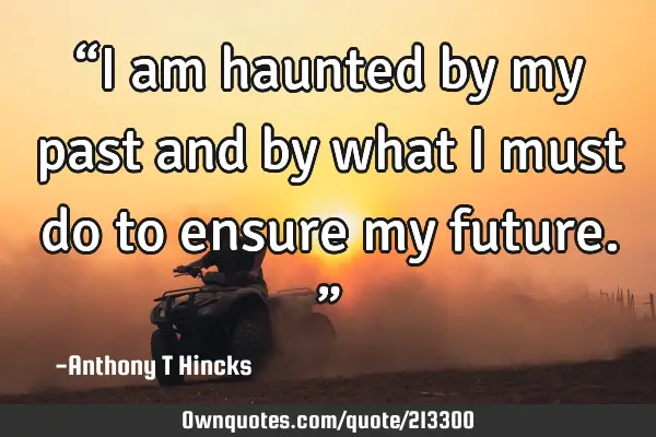 “I am haunted by my past and by what I must do to ensure my future.”