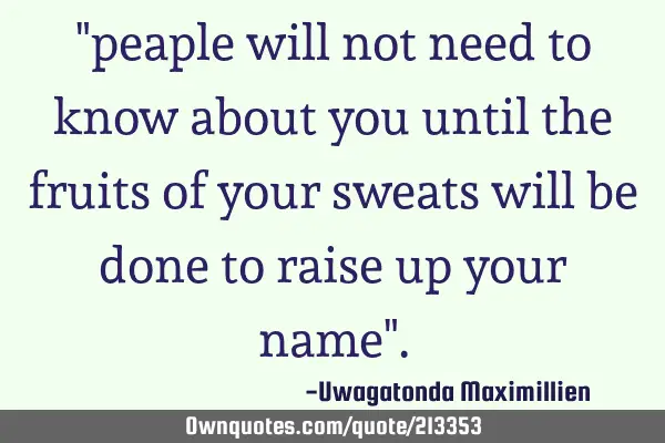 "peaple will not need to know about you until the fruits of your sweats will be done to raise up