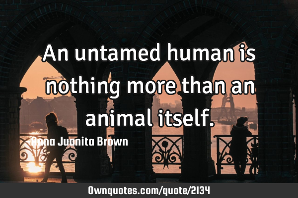 An untamed human is nothing more than an animal