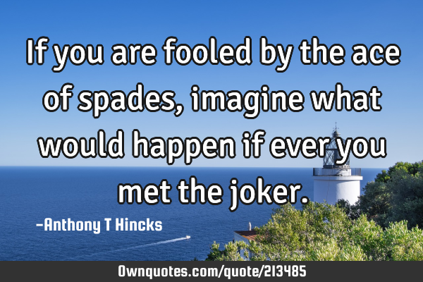 If you are fooled by the ace of spades, imagine what would happen if ever you met the