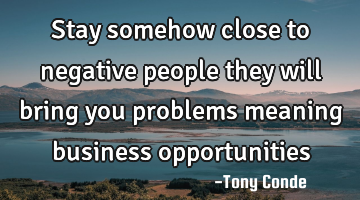 Stay somehow close to negative people they will bring you problems meaning business opportunities