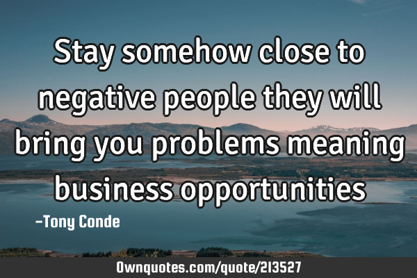 Stay somehow close to negative people they will bring you problems meaning business