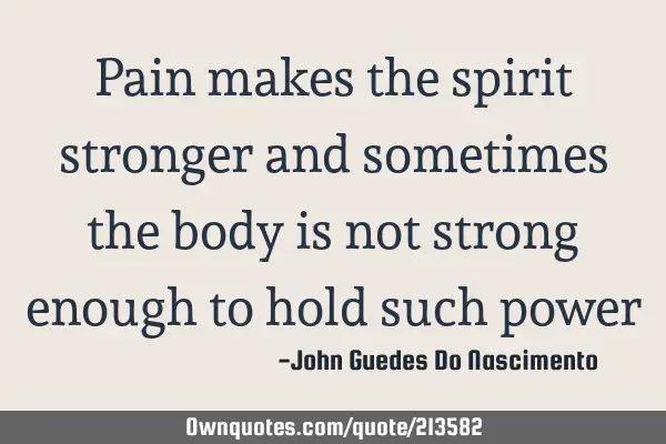 Pain makes the spirit stronger and sometimes the body is not strong enough to hold such