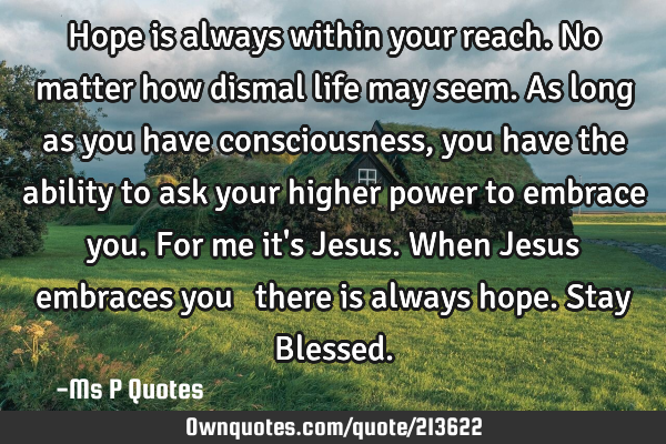 Hope is always within your reach. No matter how dismal life may seem. 
As long as you have