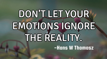 DON’T LET YOUR EMOTIONS IGNORE THE REALITY.