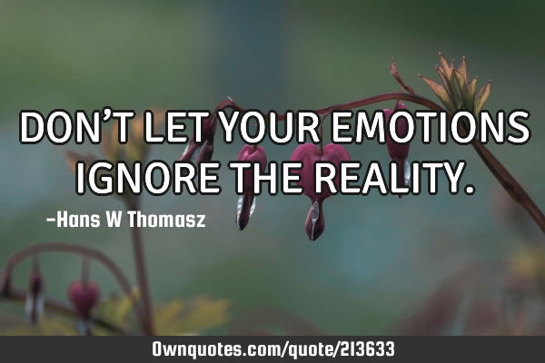 DON’T LET YOUR EMOTIONS IGNORE THE REALITY