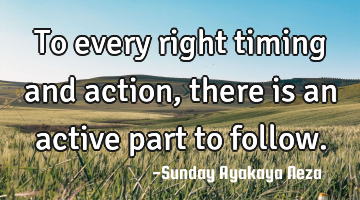 To every right timing and  action, there is an active part to follow.