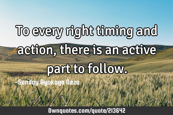 To every right timing and action, there is an active part to