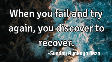 When you fail and try again, you discover to recover.