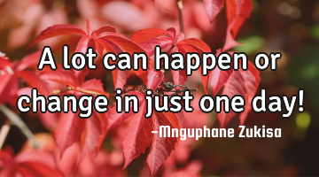 A lot can happen or change  in just one day!