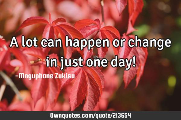 A lot can happen or change in just one day!