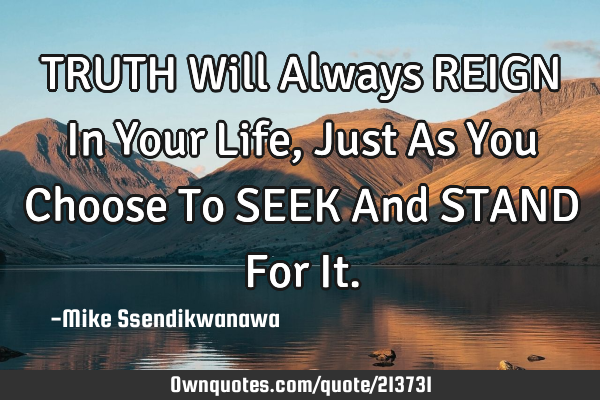 TRUTH Will Always REIGN In Your Life, Just As You Choose To SEEK And STAND For I
