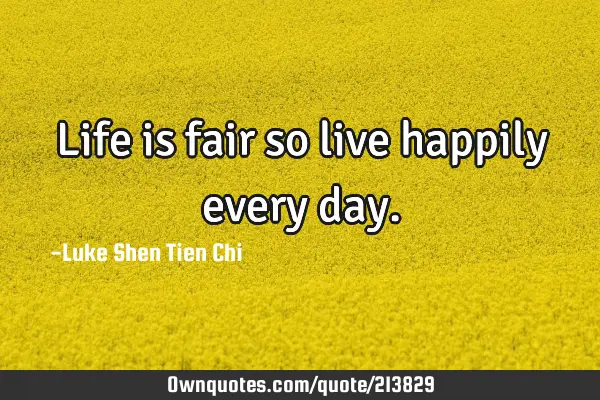 Life is fair so live happily every