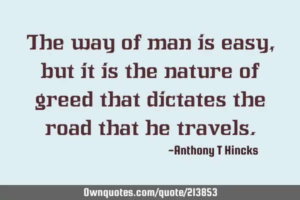 The way of man is easy, but it is the nature of greed that dictates the road that he