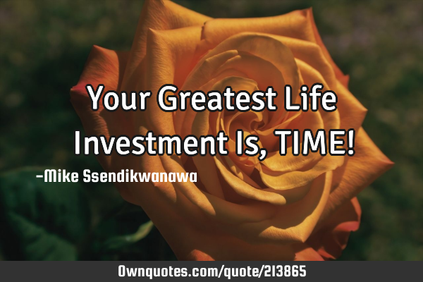 Your Greatest Life Investment Is,
TIME!