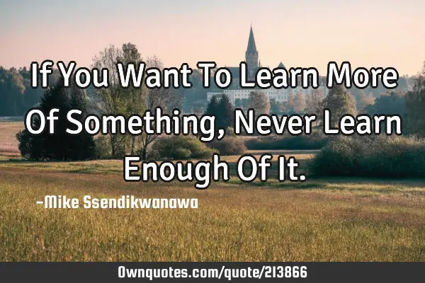 If You Want To Learn More Of Something, Never Learn Enough Of I