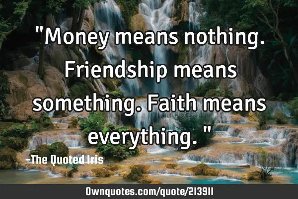 "Money means nothing. Friendship means something. Faith means everything."