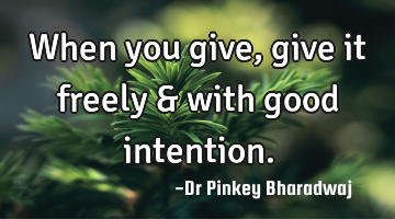 When you give , give it freely & with good intention.