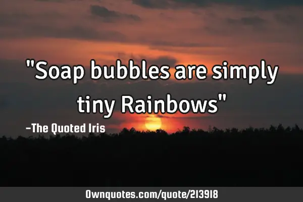 "Soap bubbles are simply tiny Rainbows"