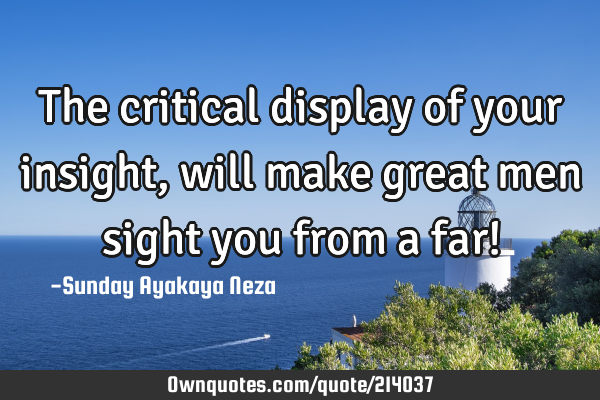 The critical display of your insight, will make great men sight you from a far!
