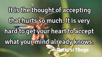 It is the thought of accepting that hurts so much. It is very hard to get your heart to accept what