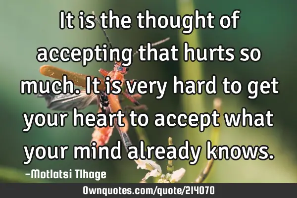 It is the thought of accepting that hurts so much. It is very hard to get your heart to accept what