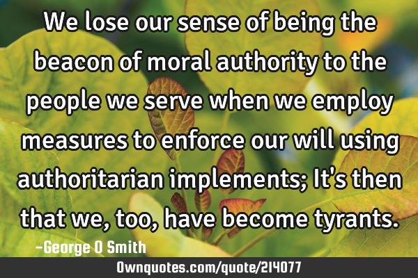 We lose our sense of being the beacon of moral authority to the people we serve when we employ