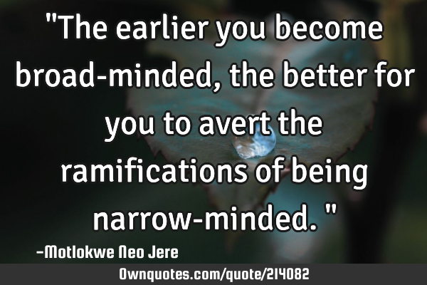 "The earlier you become broad-minded, the better for you to avert the ramifications of being narrow-