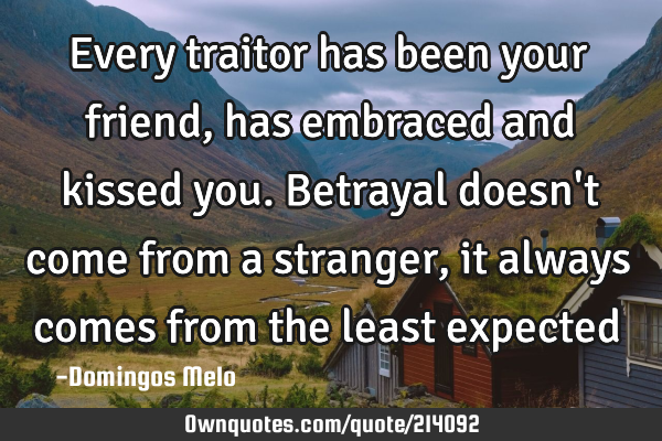 Every traitor has been your friend, has embraced and kissed you.
Betrayal doesn