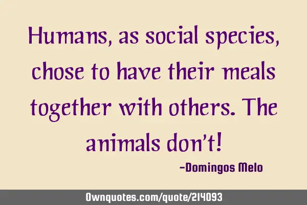 Humans, as social species, chose to have their meals together: 