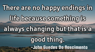 There are no happy endings in life because something is always changing but that is a good thing.