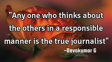 "Any one who thinks about the others in a responsible manner is the true journalist"