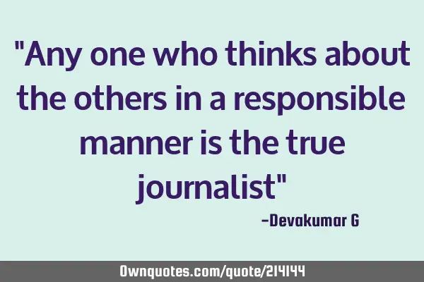 "Any one who thinks about the others in a responsible manner is the true journalist"