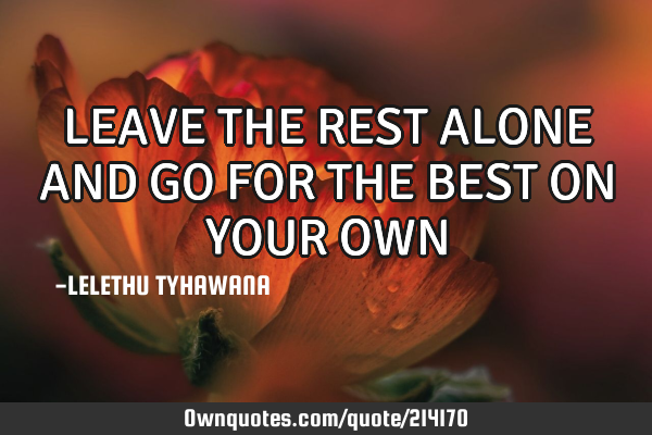 LEAVE THE REST ALONE AND GO FOR THE BEST ON YOUR OWN