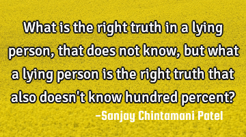 What is the right truth in a lying person, that does not know, but what a lying person is the right