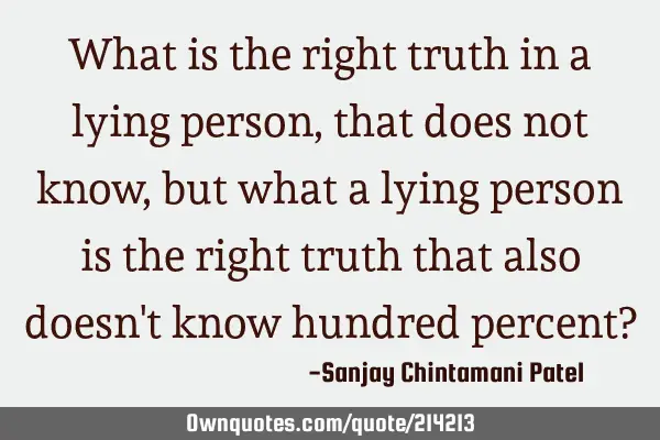 What is the right truth in a lying person, that does not know, but what a lying person is the right