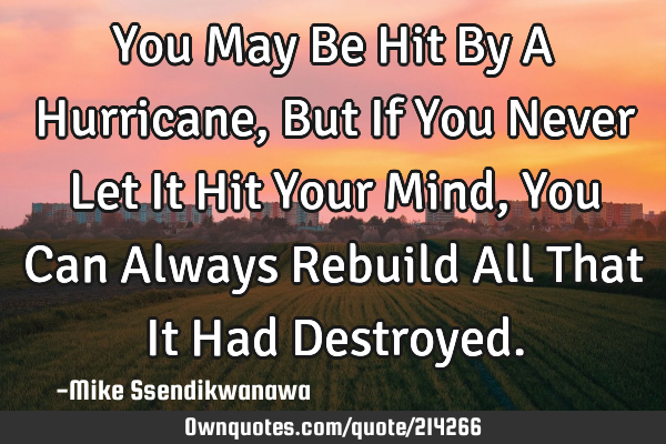 You May Be Hit By A Hurricane, But If You Never Let It Hit Your Mind, You Can Always Rebuild All T
