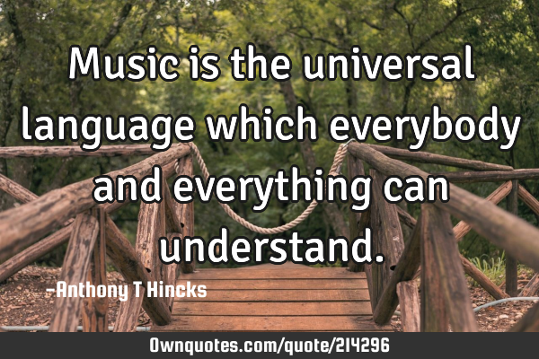 Music is the universal language which everybody and everything can